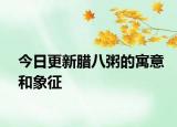 今日更新腊八粥的寓意和象征