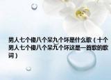 男人七个傻八个呆九个坏是什么歌（十个男人七个傻八个呆九个坏这是一首歌的歌词）