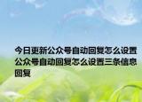 今日更新公众号自动回复怎么设置公众号自动回复怎么设置三条信息回复