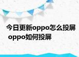 今日更新oppo怎么投屏 oppo如何投屏