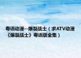 粤语动漫--爆裂战士（求ATV动漫《爆裂战士》粤语版全集）
