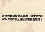 漫步者耳机按键怎么用（漫步者W860NB耳机怎么通过按键控制通话）