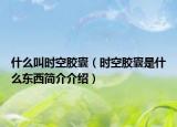 什么叫时空胶囊（时空胶囊是什么东西简介介绍）