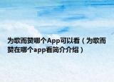 为歌而赞哪个App可以看（为歌而赞在哪个app看简介介绍）