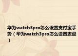 华为watch3pro怎么设置支付宝手势（华为watch3pro怎么设置表盘）