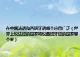 在中国法语和西班牙语哪个应用广泛（世界上说法语的国家和说西班牙语的国家哪个多）