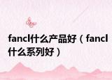 fancl什么产品好（fancl什么系列好）