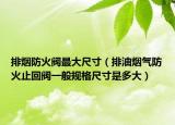 排烟防火阀最大尺寸（排油烟气防火止回阀一般规格尺寸是多大）