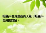 明星ps合成漫画真人版（明星ps合成图网站）