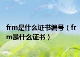 frm是什么证书编号（frm是什么证书）