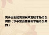 快手里面的快闪视频变脸术是怎么做的（快手里面的变脸术是怎么做的）