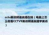 cctv英语频道直播在线（电脑上怎么收看CCTV9英语频道直播学英语）