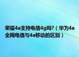 荣耀4a支持电信4g吗?（华为4a全网电信与4a移动的区别）