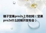 锤子坚果pro2s上市时间（坚果pro2s什么时候开发布会）