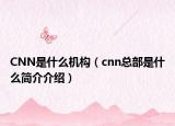 CNN是什么机构（cnn总部是什么简介介绍）