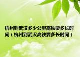 杭州到武汉多少公里高铁要多长时间（杭州到武汉高铁要多长时间）
