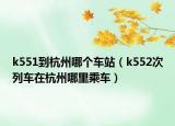 k551到杭州哪个车站（k552次列车在杭州哪里乘车）