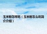 玉米粉怎样吃（玉米粉怎么吃简介介绍）