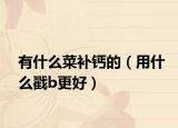 有什么菜补钙的（用什么戳b更好）