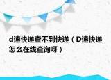 d速快递查不到快递（D速快递怎么在线查询呀）