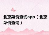 北京菜价查询app（北京菜价查询）