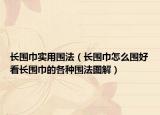 长围巾实用围法（长围巾怎么围好看长围巾的各种围法图解）
