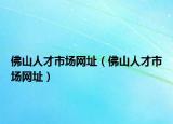 佛山人才市场网址（佛山人才市场网址）