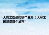 天府之国是指哪个生肖（天府之国是指哪个城市）