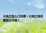 火焰之地入口在哪（火焰之地在哪简介介绍）