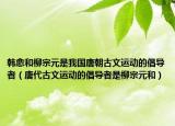 韩愈和柳宗元是我国唐朝古文运动的倡导者（唐代古文运动的倡导者是柳宗元和）