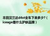 丰田汉兰达d4st全车下来多少?（iceage是什么护肤品牌）