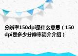 分辨率150dpi是什么意思（150dpi是多少分辨率简介介绍）