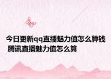 今日更新qq直播魅力值怎么算钱 腾讯直播魅力值怎么算