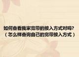 如何查看我家宽带的接入方式对吗?（怎么样查询自己的宽带接入方式）