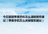 今日更新苹果手机怎么清除搜索建议（苹果手机怎么关掉搜索建议）