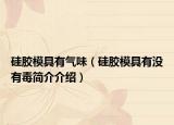 硅胶模具有气味（硅胶模具有没有毒简介介绍）