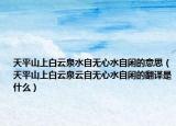 天平山上白云泉水自无心水自闲的意思（天平山上白云泉云自无心水自闲的翻译是什么）