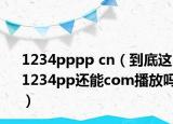 1234pppp cn（到底这1234pp还能com播放吗）