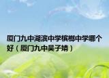 厦门九中湖滨中学槟榔中学哪个好（厦门九中吴子婧）
