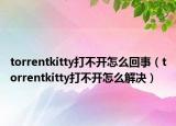 torrentkitty打不开怎么回事（torrentkitty打不开怎么解决）
