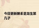 今日更新獬豸是龙生第几子