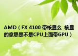 AMD（FX 4100 带核显么  核显的意思是不是CPU上面带GPU）