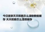 今日更新天天酷跑怎么清除数据缓存 天天酷跑怎么清理缓存