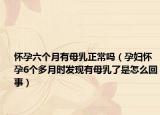 怀孕六个月有母乳正常吗（孕妇怀孕6个多月时发现有母乳了是怎么回事）