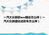 一汽大众新款suv捷达怎么样（一汽大众新捷达这款车怎么样）