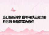 当日最新消息 借呗可以还房贷的月供吗 最新答案告诉你