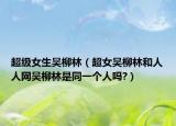 超级女生吴柳林（超女吴柳林和人人网吴柳林是同一个人吗?）