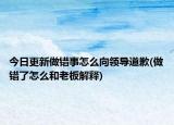 今日更新做错事怎么向领导道歉(做错了怎么和老板解释)