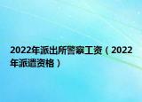 2022年派出所警察工资（2022年派遣资格）