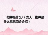 一指禅是什么?（女人一指禅是什么意思简介介绍）
